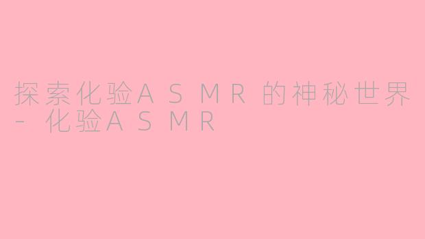 探索化验ASMR的神秘世界-化验ASMR