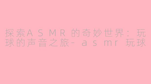 探索ASMR的奇妙世界：玩球的声音之旅-asmr玩球
