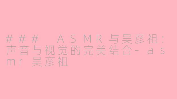 ### ASMR与吴彦祖：声音与视觉的完美结合-asmr吴彦祖