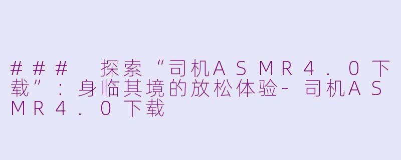 ### 探索“司机ASMR4.0下载”：身临其境的放松体验-司机ASMR4.0下载