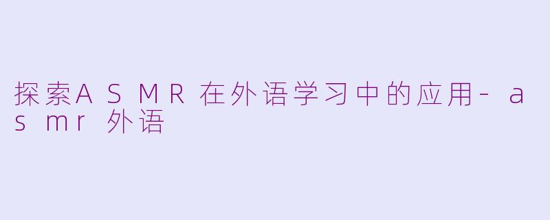 探索ASMR在外语学习中的应用-asmr外语