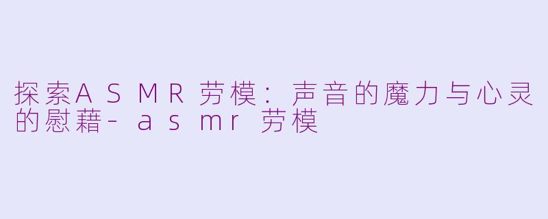 探索ASMR劳模：声音的魔力与心灵的慰藉-asmr劳模