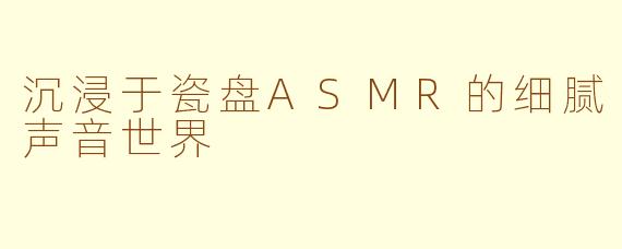 沉浸于瓷盘ASMR的细腻声音世界