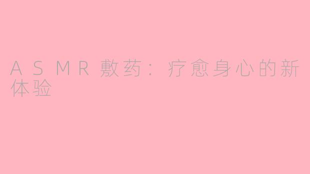 ASMR敷药：疗愈身心的新体验
