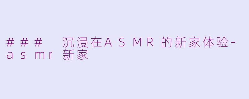 ### 沉浸在ASMR的新家体验-asmr新家