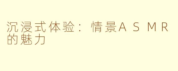 沉浸式体验：情景ASMR的魅力