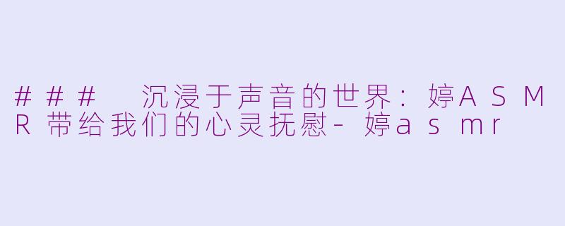 ### 沉浸于声音的世界：婷ASMR带给我们的心灵抚慰-婷asmr