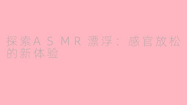 探索ASMR漂浮：感官放松的新体验