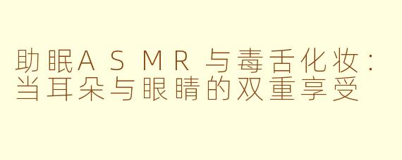 助眠ASMR与毒舌化妆：当耳朵与眼睛的双重享受