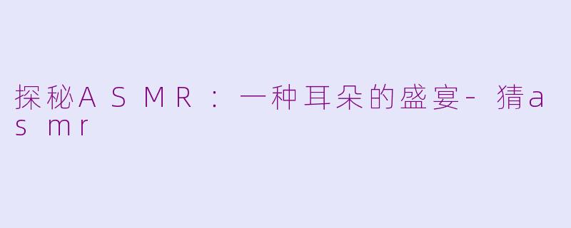 探秘ASMR：一种耳朵的盛宴-猜asmr