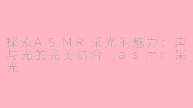 探索ASMR采光的魅力：声与光的完美结合-asmr采光