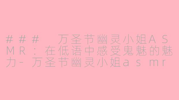 ### 万圣节幽灵小姐ASMR：在低语中感受鬼魅的魅力-万圣节幽灵小姐asmr