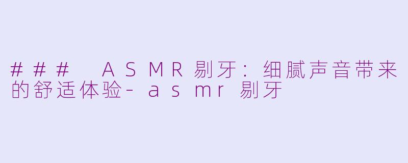 ### ASMR剔牙：细腻声音带来的舒适体验-asmr剔牙