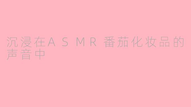 沉浸在ASMR番茄化妆品的声音中