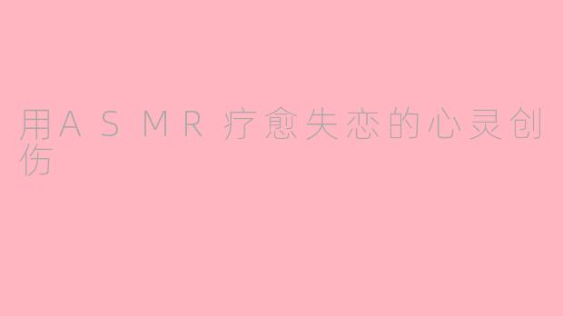 用ASMR疗愈失恋的心灵创伤