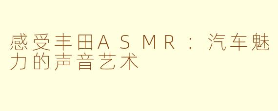 感受丰田ASMR：汽车魅力的声音艺术