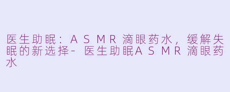 医生助眠：ASMR滴眼药水，缓解失眠的新选择-医生助眠ASMR滴眼药水