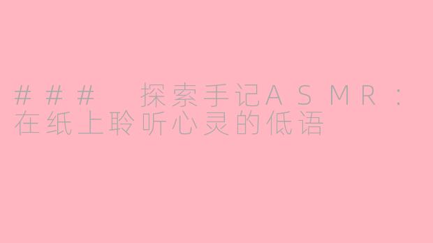 ### 探索手记ASMR：在纸上聆听心灵的低语