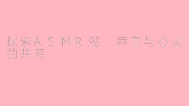 探索ASMR懿：声音与心灵的共鸣