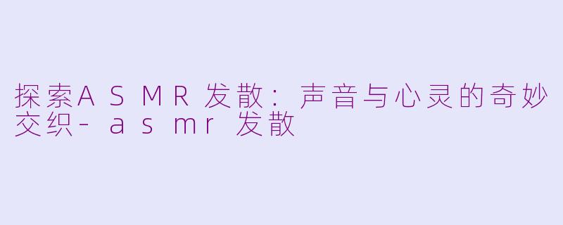 探索ASMR发散：声音与心灵的奇妙交织-asmr发散