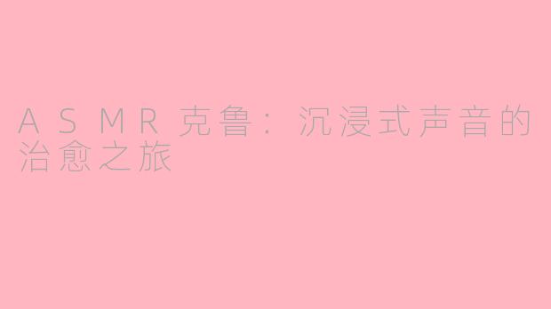 ASMR克鲁：沉浸式声音的治愈之旅