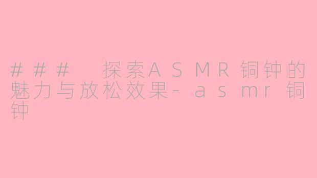 ### 探索ASMR铜钟的魅力与放松效果-asmr铜钟