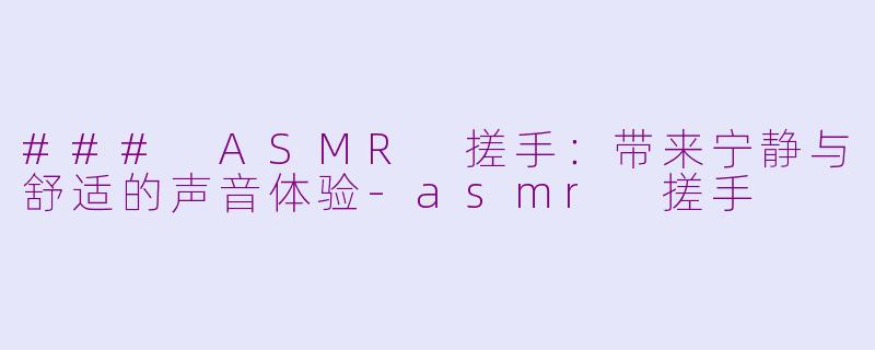 ### ASMR 搓手：带来宁静与舒适的声音体验-asmr 搓手