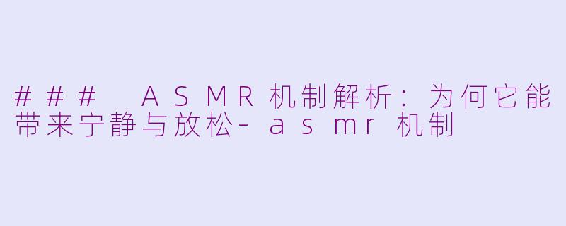 ### ASMR机制解析：为何它能带来宁静与放松-asmr机制
