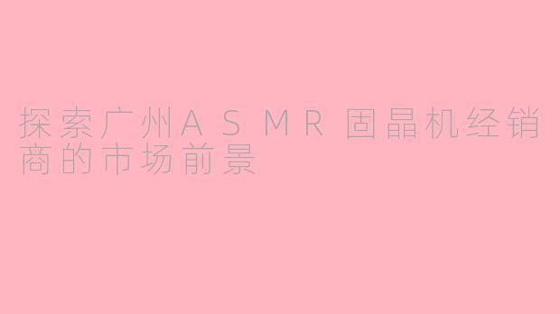 探索广州ASMR固晶机经销商的市场前景