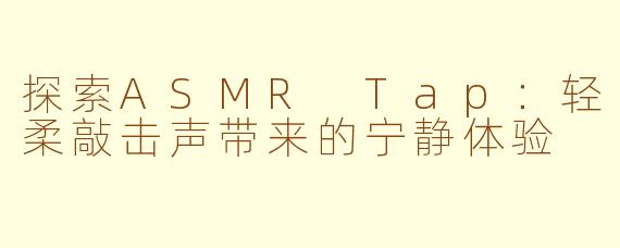 探索ASMR Tap：轻柔敲击声带来的宁静体验