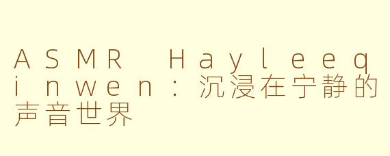ASMR Hayleeqinwen:沉浸在宁静的声音世界