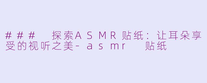 ### 探索ASMR贴纸：让耳朵享受的视听之美-asmr 贴纸