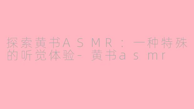 探索黄书ASMR：一种特殊的听觉体验-黄书asmr