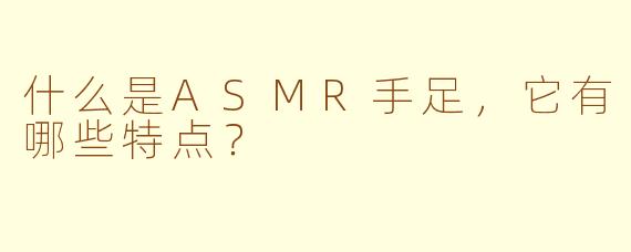 什么是ASMR手足，它有哪些特点？