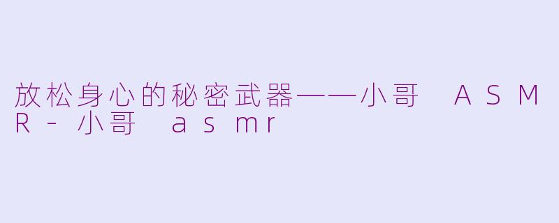 放松身心的秘密武器——小哥 ASMR-小哥 asmr