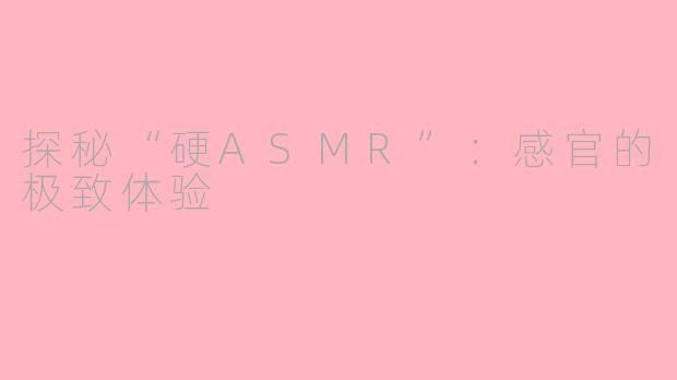 探秘“硬ASMR”：感官的极致体验