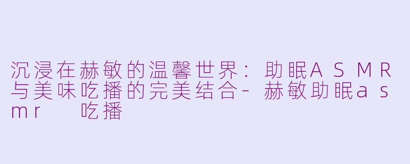 沉浸在赫敏的温馨世界：助眠ASMR与美味吃播的完美结合-赫敏助眠asmr 吃播