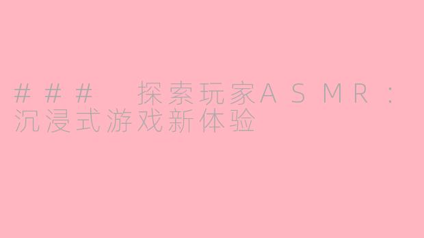 ### 探索玩家ASMR:沉浸式游戏新体验