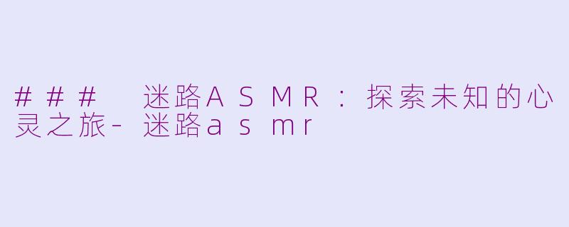 ### 迷路ASMR：探索未知的心灵之旅-迷路asmr