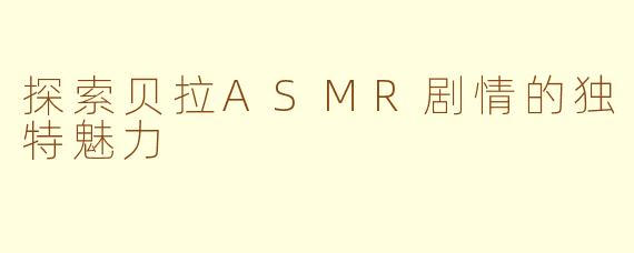 探索贝拉ASMR剧情的独特魅力