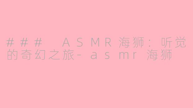 ### ASMR海狮：听觉的奇幻之旅-asmr海狮