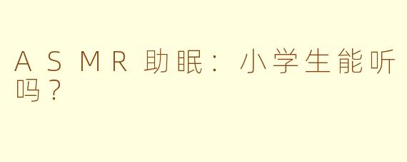 ASMR助眠：小学生能听吗？
