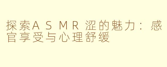 探索ASMR涩的魅力：感官享受与心理舒缓