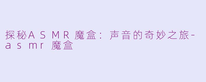 探秘ASMR魔盒：声音的奇妙之旅-asmr魔盒