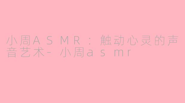 小周ASMR：触动心灵的声音艺术-小周asmr