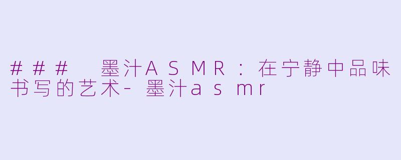 ### 墨汁ASMR：在宁静中品味书写的艺术-墨汁asmr
