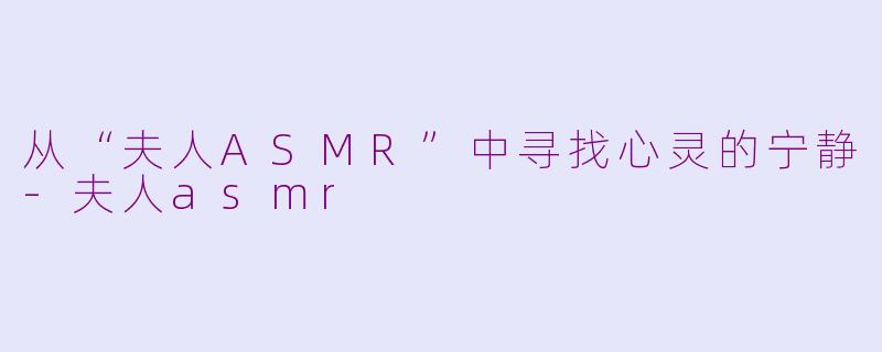 从“夫人ASMR”中寻找心灵的宁静-夫人asmr