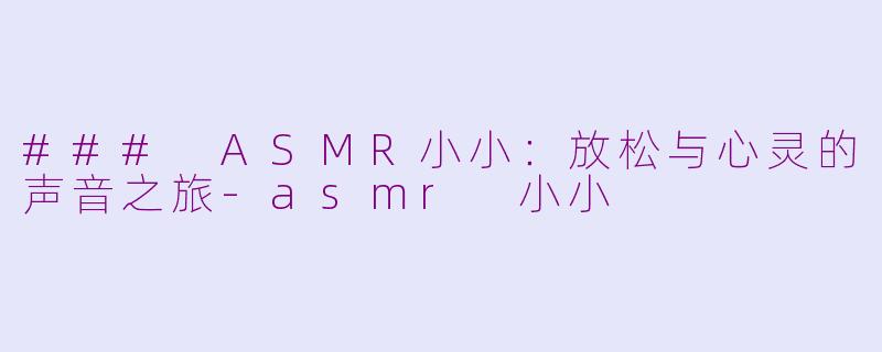 ### ASMR小小：放松与心灵的声音之旅-asmr 小小