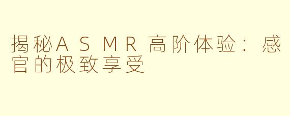 揭秘ASMR高阶体验：感官的极致享受