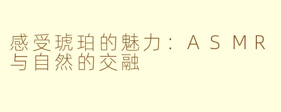 感受琥珀的魅力：ASMR与自然的交融